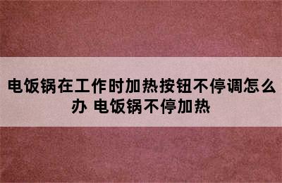 电饭锅在工作时加热按钮不停调怎么办 电饭锅不停加热